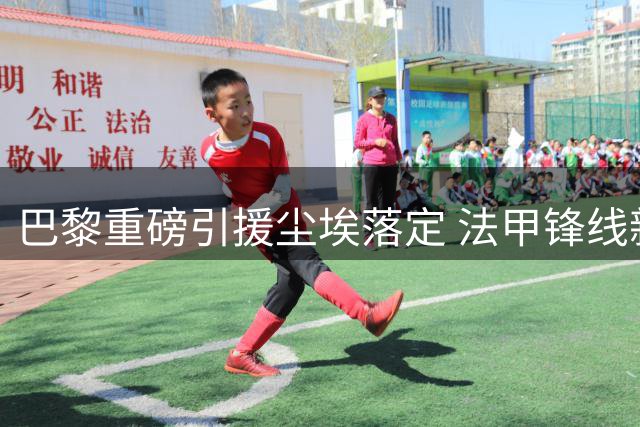巴黎重磅引援尘埃落定 法甲锋线新星即将加盟