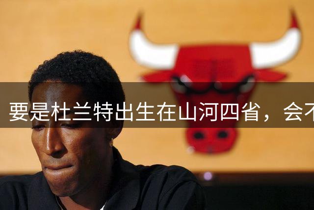 要是杜兰特出生在山河四省，会不会打进NBA?