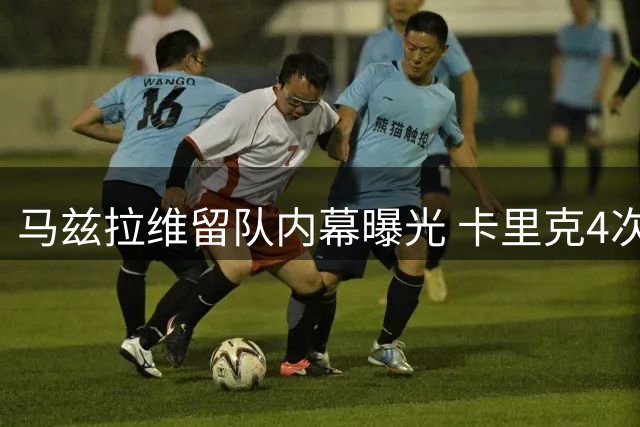 马兹拉维留队内幕曝光 卡里克4次密谈打动世界杯功臣